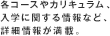 各コースやカリキュラム、
入学に関する情報など、詳細情報が満載。